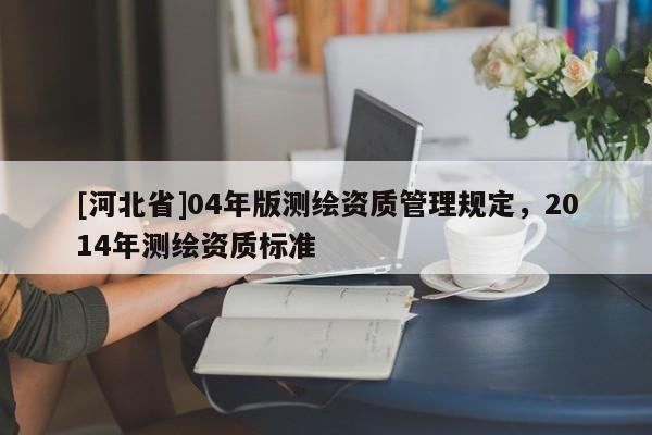 [河北省]04年版测绘资质管理规定，2014年测绘资质标准