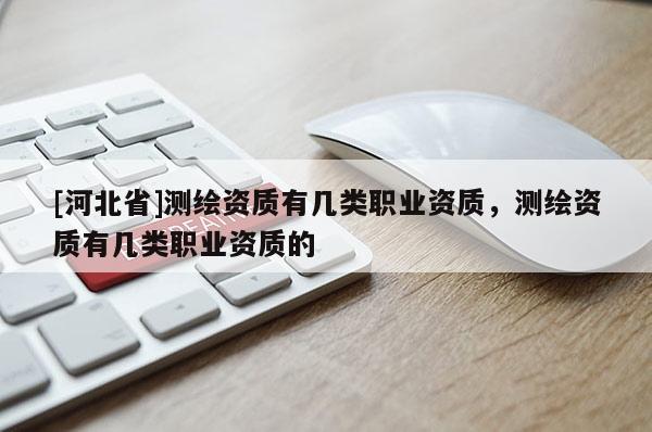 [河北省]测绘资质有几类职业资质，测绘资质有几类职业资质的