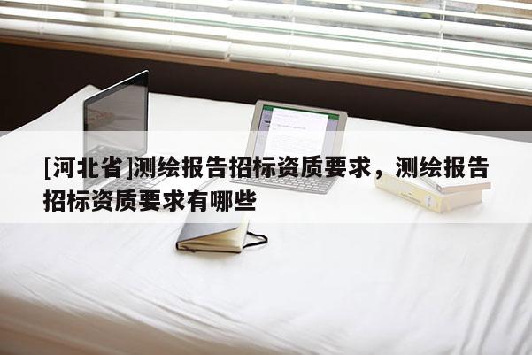 [河北省]测绘报告招标资质要求，测绘报告招标资质要求有哪些