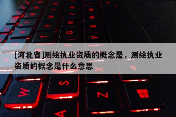 [河北省]测绘执业资质的概念是，测绘执业资质的概念是什么意思