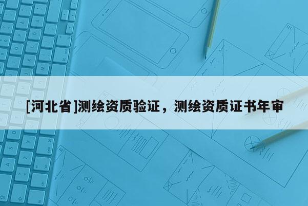 [河北省]测绘资质验证，测绘资质证书年审