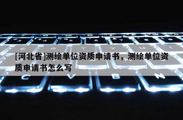 [河北省]测绘单位资质申请书，测绘单位资质申请书怎么写