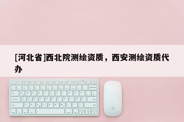 [河北省]西北院测绘资质，西安测绘资质代办