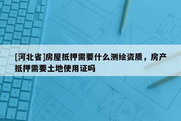 [河北省]房屋抵押需要什么测绘资质，房产抵押需要土地使用证吗