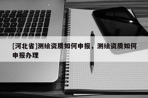 [河北省]测绘资质如何申报，测绘资质如何申报办理