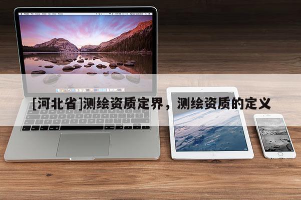 [河北省]测绘资质定界，测绘资质的定义