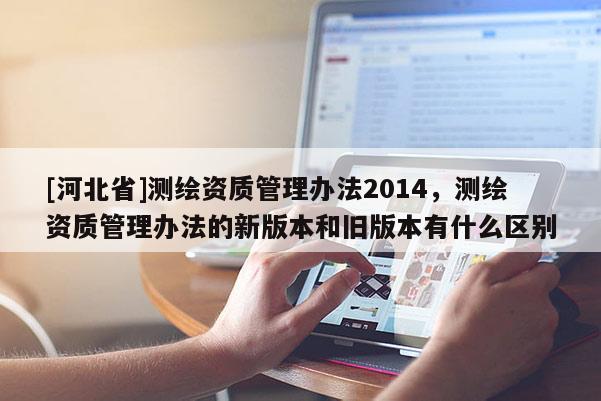 [河北省]测绘资质管理办法2014，测绘资质管理办法的新版本和旧版本有什么区别