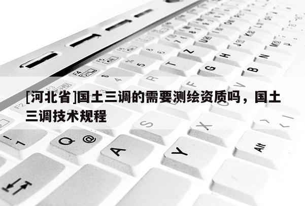 [河北省]国土三调的需要测绘资质吗，国土三调技术规程
