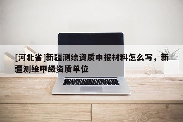 [河北省]新疆测绘资质申报材料怎么写，新疆测绘甲级资质单位