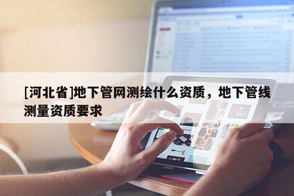 [河北省]地下管网测绘什么资质，地下管线测量资质要求