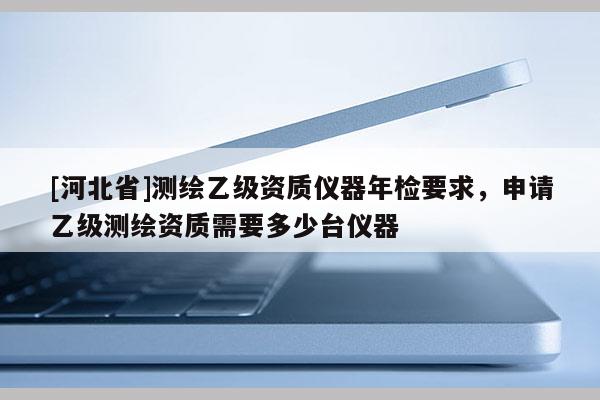 [河北省]测绘乙级资质仪器年检要求，申请乙级测绘资质需要多少台仪器