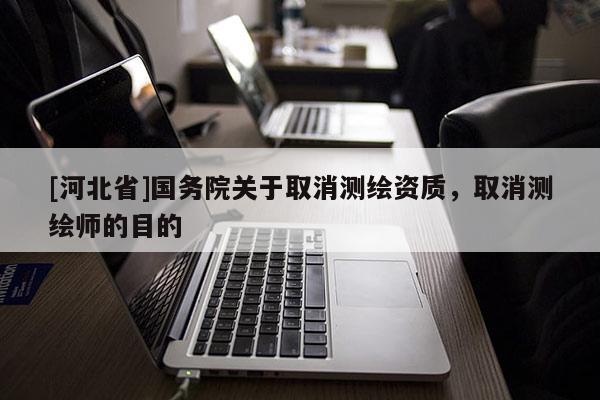 [河北省]国务院关于取消测绘资质，取消测绘师的目的