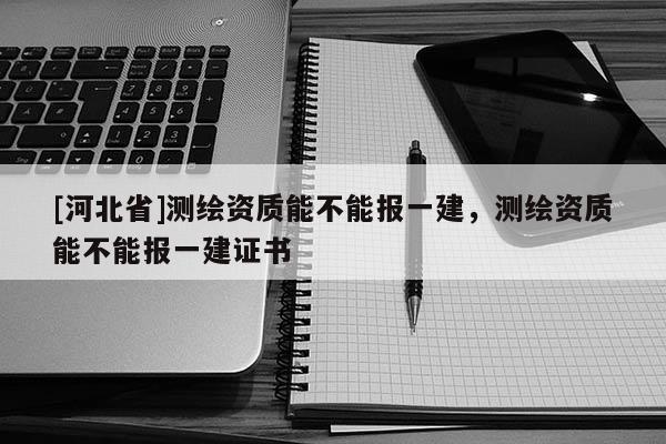 [河北省]测绘资质能不能报一建，测绘资质能不能报一建证书