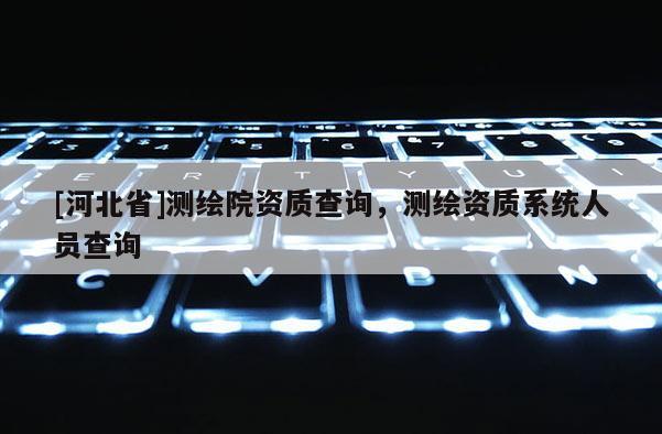 [河北省]测绘院资质查询，测绘资质系统人员查询