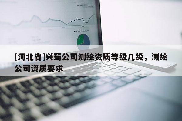 [河北省]兴蜀公司测绘资质等级几级，测绘公司资质要求