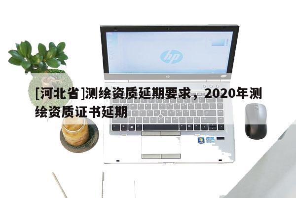 [河北省]测绘资质延期要求，2020年测绘资质证书延期