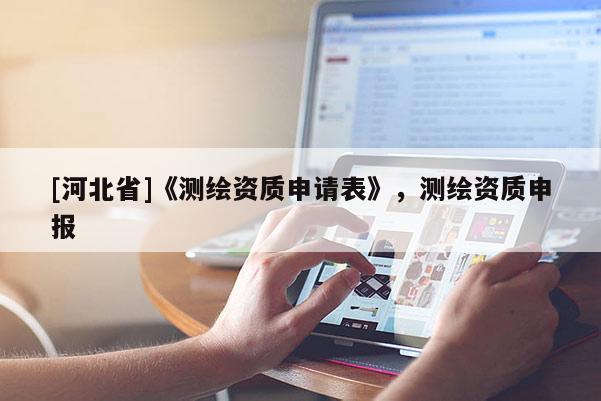 [河北省]《测绘资质申请表》，测绘资质申报
