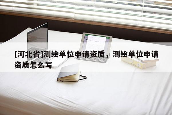[河北省]测绘单位申请资质，测绘单位申请资质怎么写