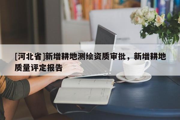[河北省]新增耕地测绘资质审批，新增耕地质量评定报告