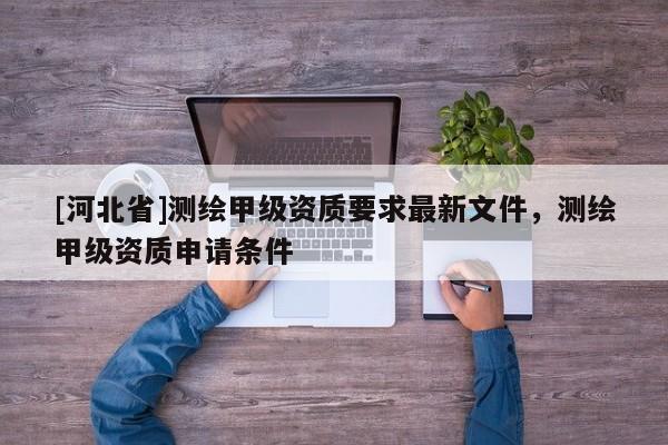 [河北省]测绘甲级资质要求最新文件，测绘甲级资质申请条件