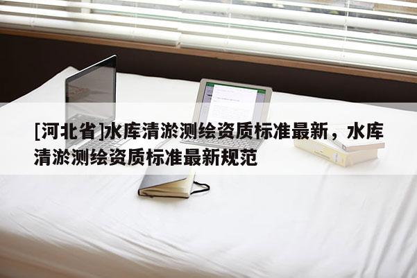 [河北省]水库清淤测绘资质标准最新，水库清淤测绘资质标准最新规范