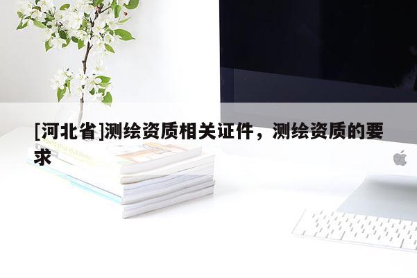 [河北省]测绘资质相关证件，测绘资质的要求