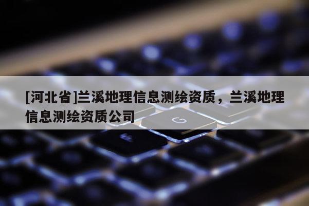 [河北省]兰溪地理信息测绘资质，兰溪地理信息测绘资质公司