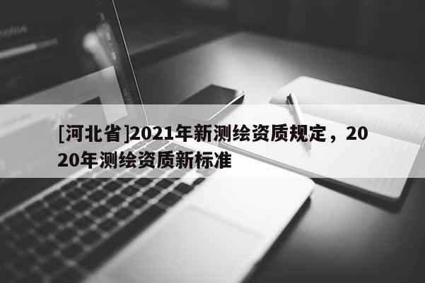 [河北省]2021年新测绘资质规定，2020年测绘资质新标准