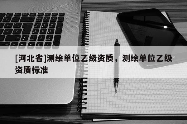 [河北省]测绘单位乙级资质，测绘单位乙级资质标准