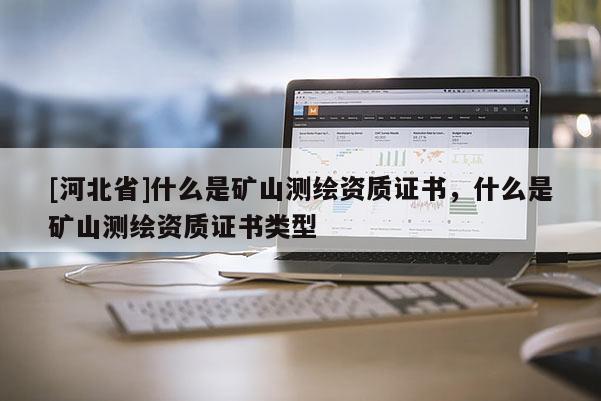 [河北省]什么是矿山测绘资质证书，什么是矿山测绘资质证书类型