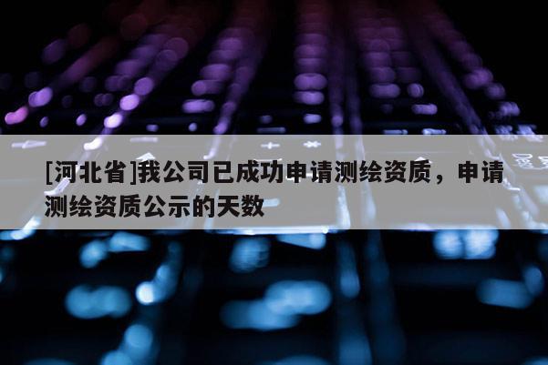 [河北省]我公司已成功申请测绘资质，申请测绘资质公示的天数