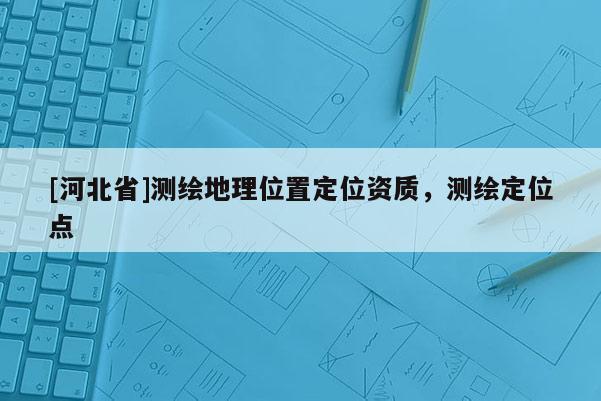 [河北省]测绘地理位置定位资质，测绘定位点