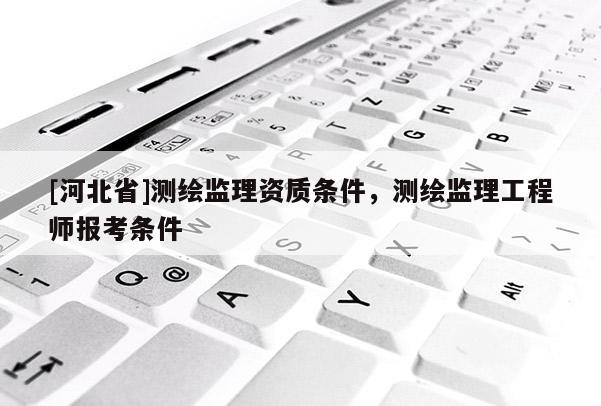 [河北省]测绘监理资质条件，测绘监理工程师报考条件