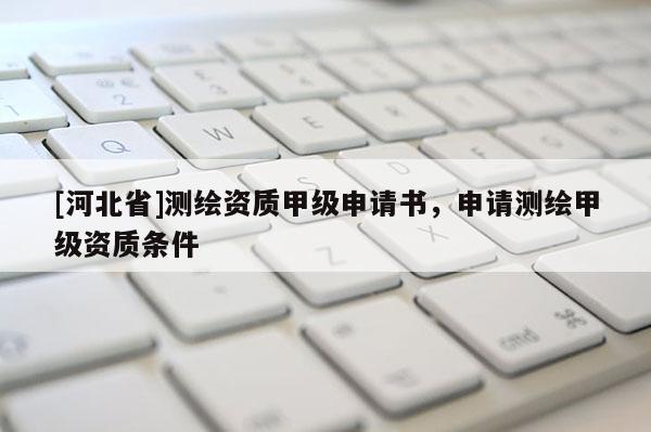 [河北省]测绘资质甲级申请书，申请测绘甲级资质条件