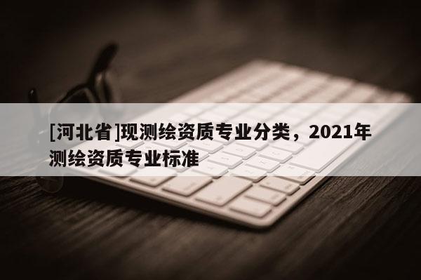 [河北省]现测绘资质专业分类，2021年测绘资质专业标准