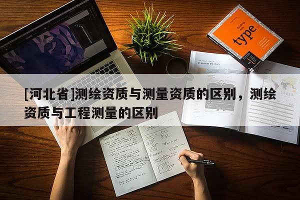 [河北省]测绘资质与测量资质的区别，测绘资质与工程测量的区别
