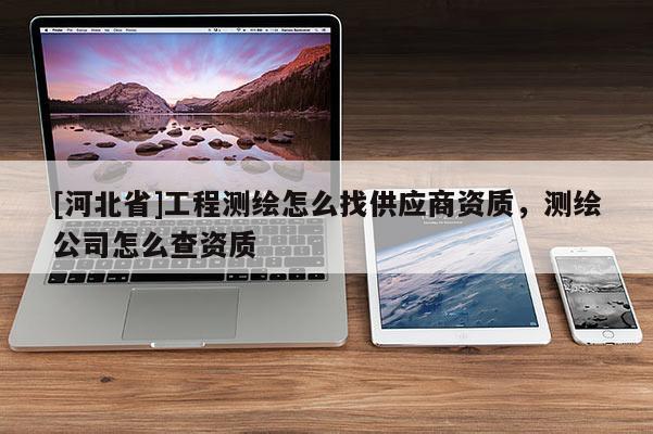 [河北省]工程测绘怎么找供应商资质，测绘公司怎么查资质