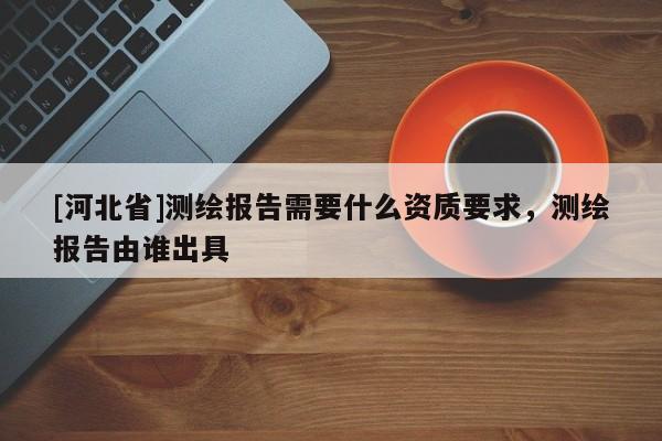 [河北省]测绘报告需要什么资质要求，测绘报告由谁出具