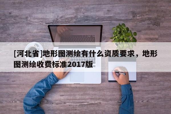 [河北省]地形图测绘有什么资质要求，地形图测绘收费标准2017版