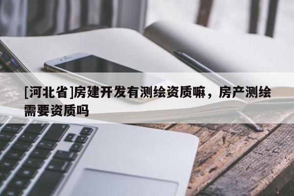 [河北省]房建开发有测绘资质嘛，房产测绘需要资质吗