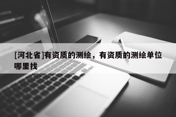 [河北省]有资质的测绘，有资质的测绘单位哪里找