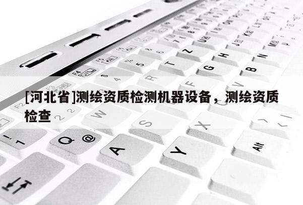 [河北省]测绘资质检测机器设备，测绘资质检查