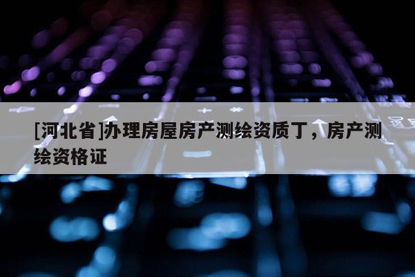 [河北省]办理房屋房产测绘资质丁，房产测绘资格证