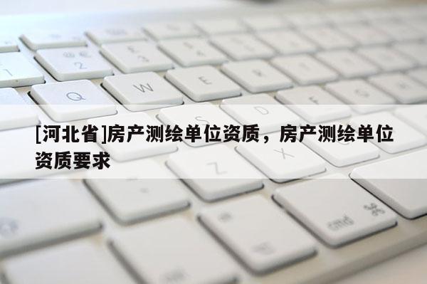 [河北省]房产测绘单位资质，房产测绘单位资质要求