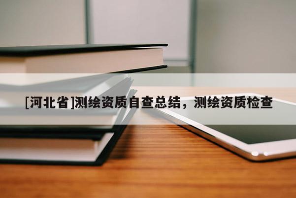 [河北省]测绘资质自查总结，测绘资质检查