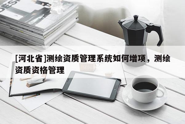 [河北省]测绘资质管理系统如何增项，测绘资质资格管理