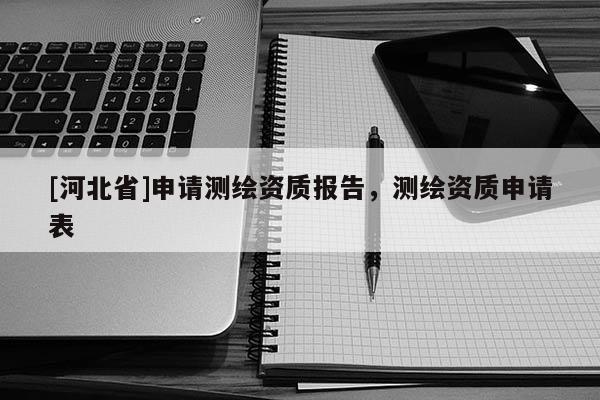 [河北省]申请测绘资质报告，测绘资质申请表