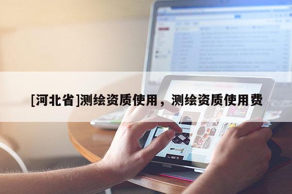 [河北省]测绘资质使用，测绘资质使用费