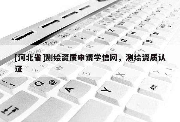 [河北省]测绘资质申请学信网，测绘资质认证