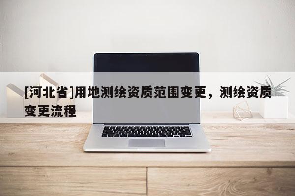[河北省]用地测绘资质范围变更，测绘资质变更流程
